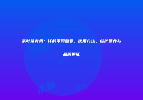 茶叶杀青机：详解不同型号、使用方法、维护保养与品质保证