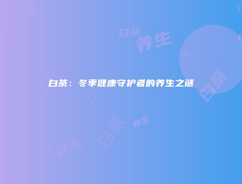 白茶：冬季健康守护者的养生之谜