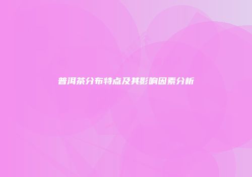 普洱茶分布特点及其影响因素分析