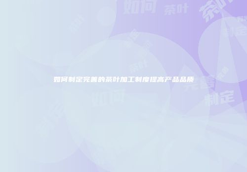 如何制定完善的茶叶加工制度提高产品品质
