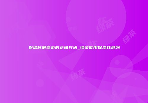 保温杯泡绿茶的正确方法_绿茶能用保温杯泡吗