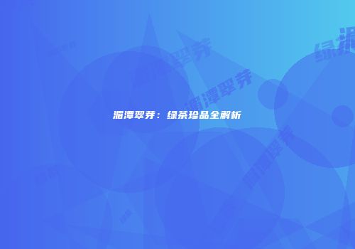 湄潭翠芽：绿茶珍品全解析