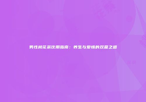 男性桃花茶饮用指南：养生与爱情的双赢之道