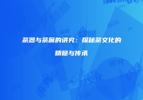 茶器与茶席的讲究：探秘茶文化的精髓与传承