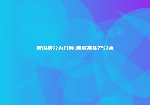 普洱茶分为几种,普洱茶生产分类