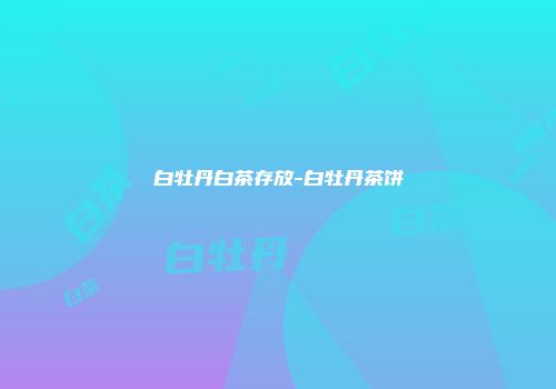 白牡丹白茶存放-白牡丹茶饼