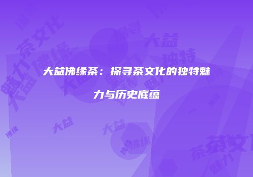 大益佛缘茶：探寻茶文化的独特魅力与历史底蕴