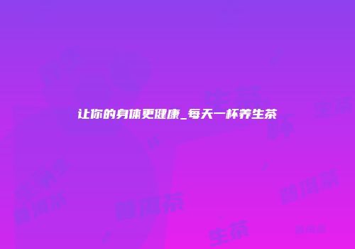 让你的身体更健康_每天一杯养生茶