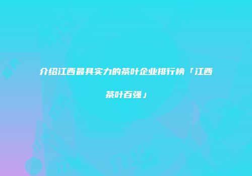 介绍江西最具实力的茶叶企业排行榜「江西茶叶百强」