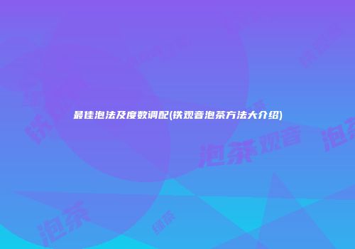 最佳泡法及度数调配(铁观音泡茶方法大介绍)