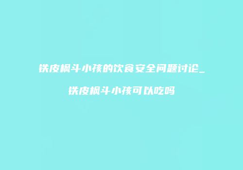 铁皮枫斗小孩的饮食安全问题讨论_铁皮枫斗小孩可以吃吗