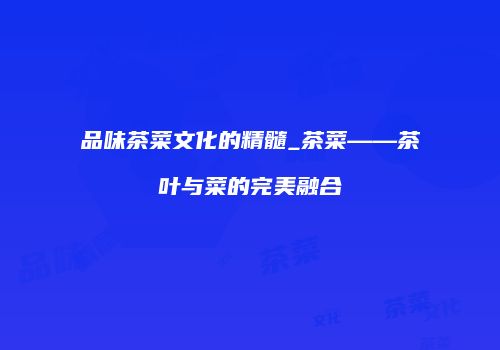 品味茶菜文化的精髓_茶菜——茶叶与菜的完美融合