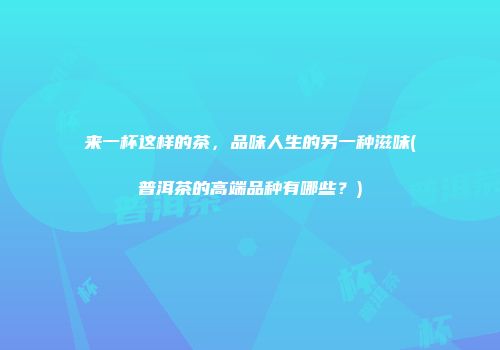 来一杯这样的茶，品味人生的另一种滋味(普洱茶的高端品种有哪些？)