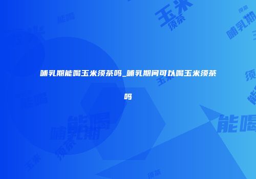 哺乳期能喝玉米须茶吗_哺乳期间可以喝玉米须茶吗