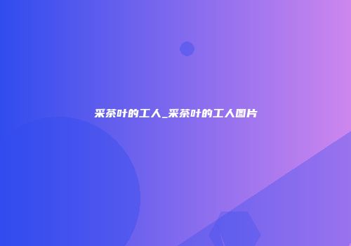 采茶叶的工人_采茶叶的工人图片