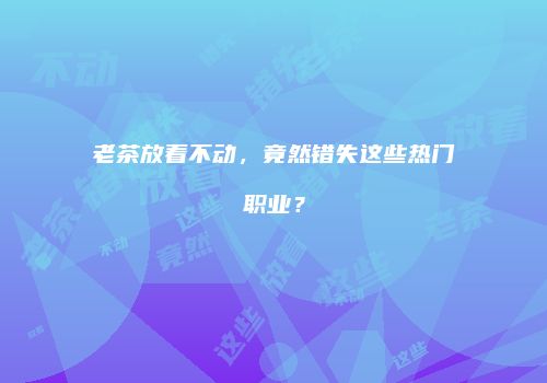 老茶放着不动，竟然错失这些热门职业？