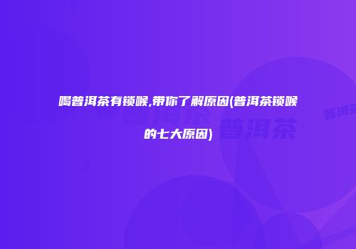 喝普洱茶有锁喉,带你了解原因(普洱茶锁喉的七大原因)