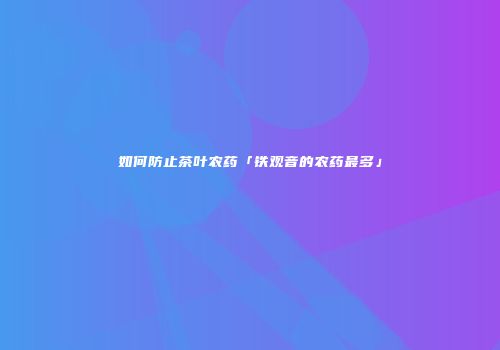 如何防止茶叶农药「铁观音的农药最多」