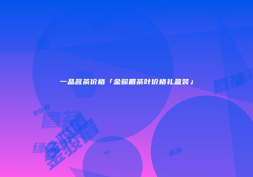 一品茗茶价格「金骏眉茶叶价格礼盒装」
