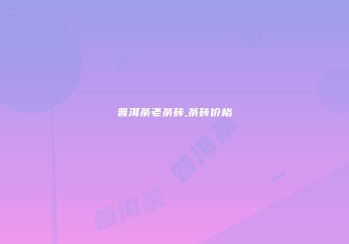 普洱茶老茶砖,茶砖价格