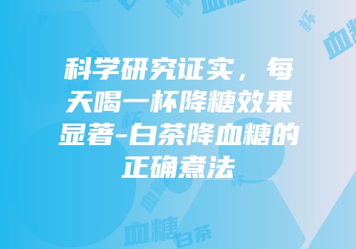 科学研究证实，每天喝一杯降糖效果显著-白茶降血糖的正确煮法