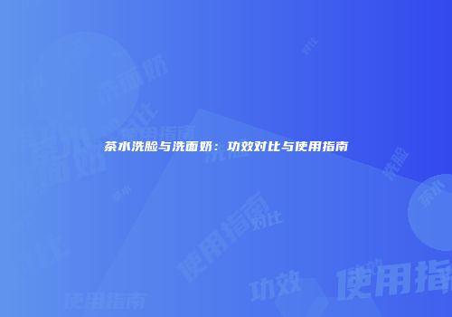 茶水洗脸与洗面奶：功效对比与使用指南