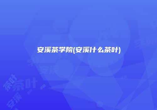 安溪茶学院(安溪什么茶叶)