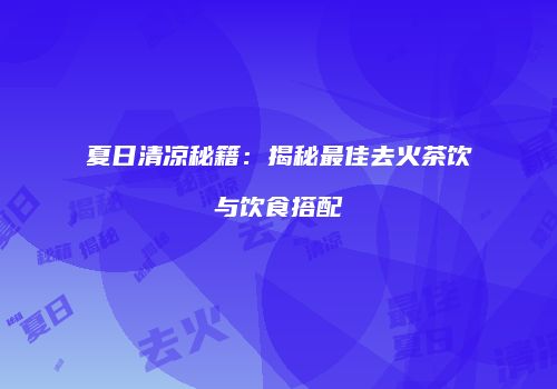 夏日清凉秘籍：揭秘最佳去火茶饮与饮食搭配