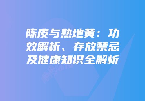 陈皮与熟地黄：功效解析、存放禁忌及健康知识全解析