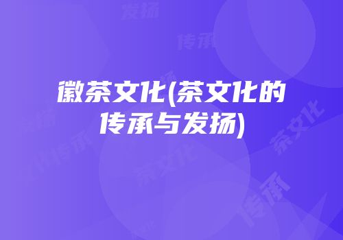 徽茶文化(茶文化的传承与发扬)