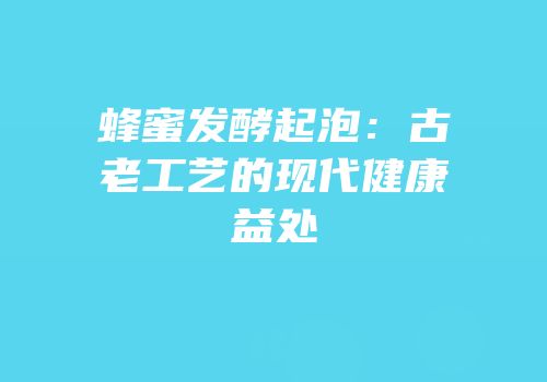 蜂蜜发酵起泡：古老工艺的现代健康益处