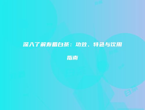 深入了解寿眉白茶：功效、特色与饮用指南