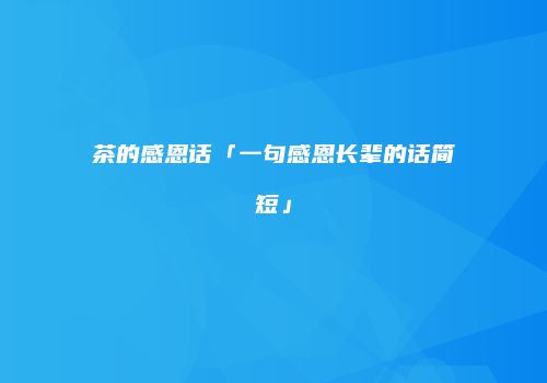 茶的感恩话「一句感恩长辈的话简短」