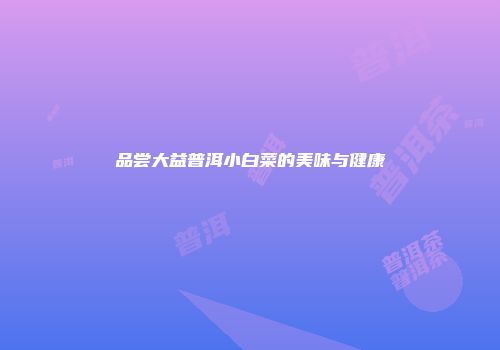 品尝大益普洱小白菜的美味与健康