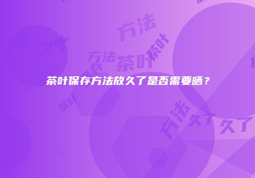 茶叶保存方法放久了是否需要晒？
