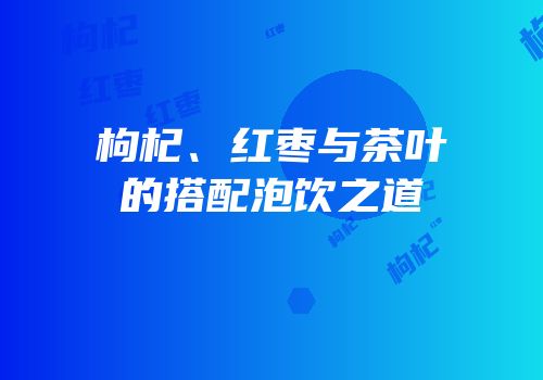 枸杞、红枣与茶叶的搭配泡饮之道