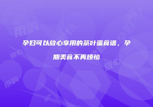孕妇可以放心享用的茶叶蛋食谱，孕期美食不再烦恼
