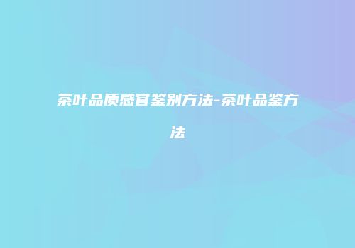 茶叶品质感官鉴别方法-茶叶品鉴方法