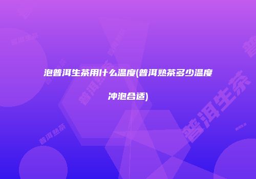 泡普洱生茶用什么温度(普洱熟茶多少温度冲泡合适)