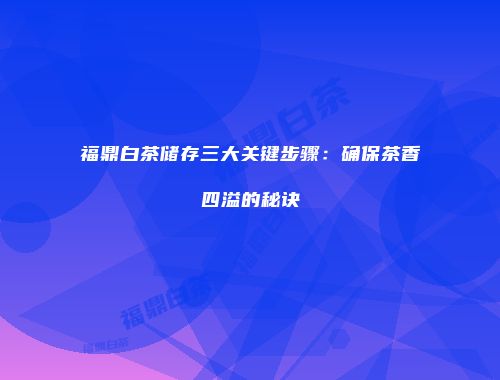 福鼎白茶储存三大关键步骤：确保茶香四溢的秘诀