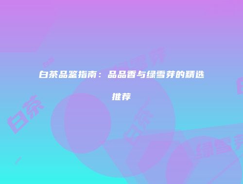 白茶品鉴指南：品品香与绿雪芽的精选推荐