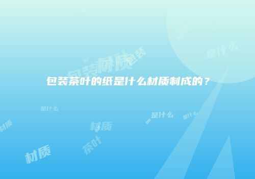 包装茶叶的纸是什么材质制成的？