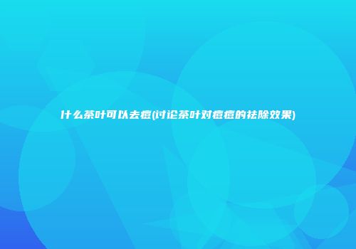 什么茶叶可以去痘(讨论茶叶对痘痘的祛除效果)