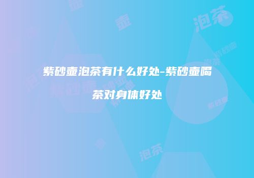紫砂壶泡茶有什么好处-紫砂壶喝茶对身体好处