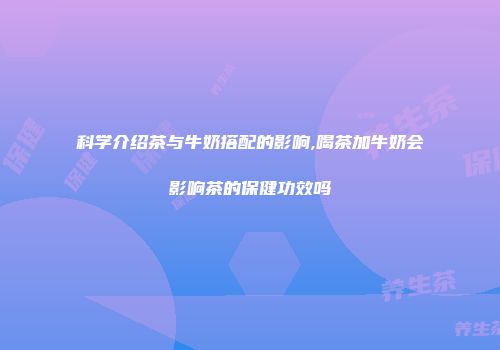 科学介绍茶与牛奶搭配的影响,喝茶加牛奶会影响茶的保健功效吗