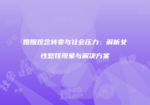 婚姻观念转变与社会压力：解析女性愁嫁现象与解决方案