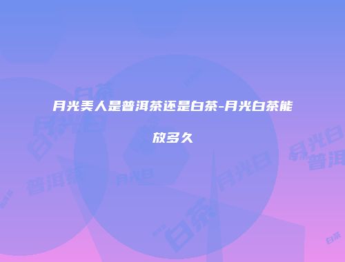 月光美人是普洱茶还是白茶-月光白茶能放多久