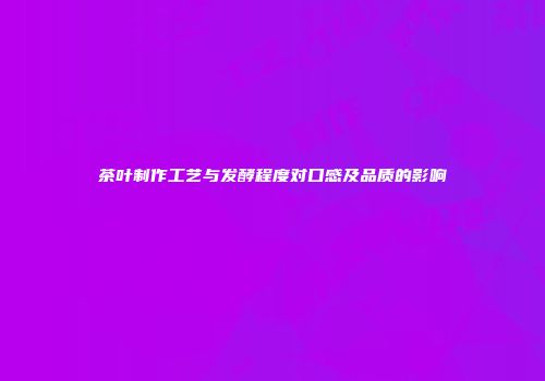 茶叶制作工艺与发酵程度对口感及品质的影响
