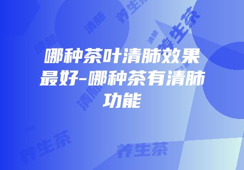 哪种茶叶清肺效果最好-哪种茶有清肺功能