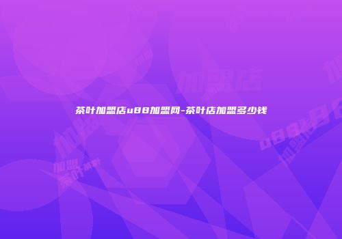 茶叶加盟店u88加盟网-茶叶店加盟多少钱